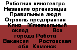 Работник кинотеатра › Название организации ­ Правильные люди › Отрасль предприятия ­ Кино › Минимальный оклад ­ 20 000 - Все города Работа » Вакансии   . Ростовская обл.,Каменск-Шахтинский г.